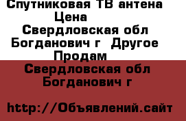 Спутниковая ТВ антена › Цена ­ 900 - Свердловская обл., Богданович г. Другое » Продам   . Свердловская обл.,Богданович г.